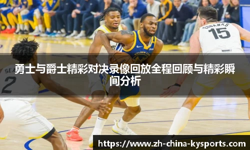 勇士与爵士精彩对决录像回放全程回顾与精彩瞬间分析