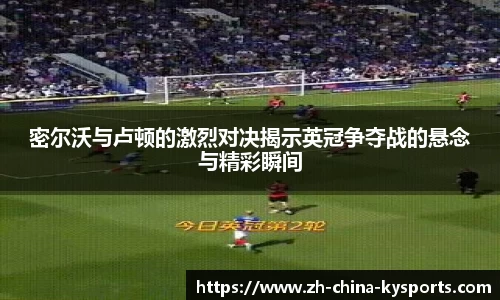 密尔沃与卢顿的激烈对决揭示英冠争夺战的悬念与精彩瞬间
