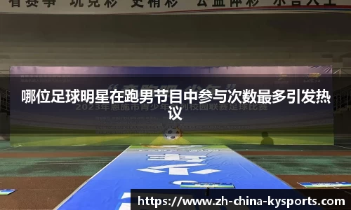 哪位足球明星在跑男节目中参与次数最多引发热议