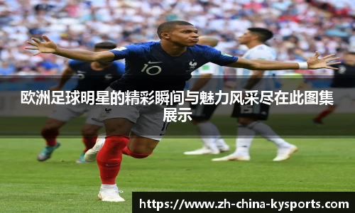 欧洲足球明星的精彩瞬间与魅力风采尽在此图集展示