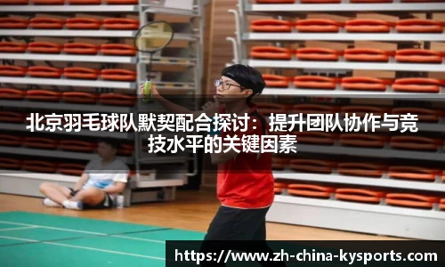 北京羽毛球队默契配合探讨：提升团队协作与竞技水平的关键因素