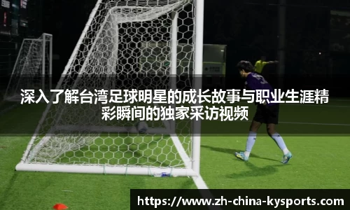 深入了解台湾足球明星的成长故事与职业生涯精彩瞬间的独家采访视频